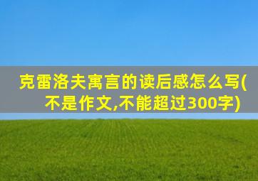 克雷洛夫寓言的读后感怎么写(不是作文,不能超过300字)
