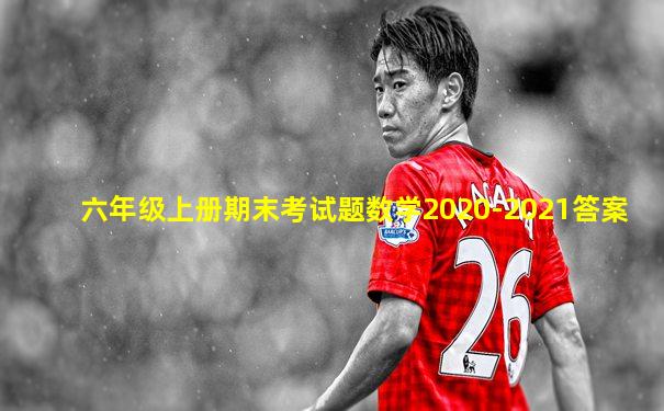 六年级上册期末考试题数学2020-2021答案