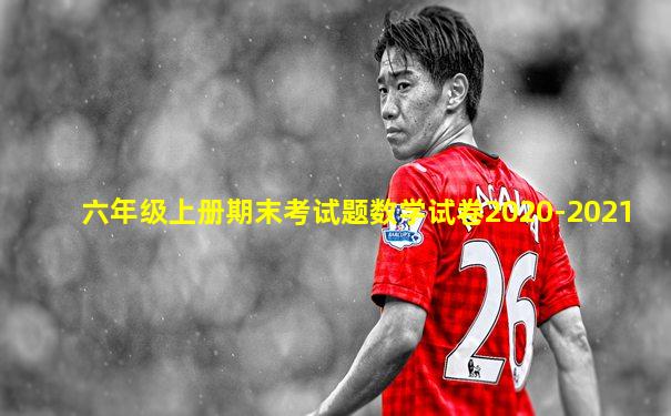 六年级上册期末考试题数学试卷2020-2021