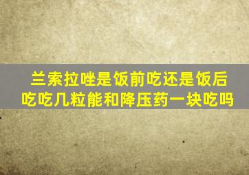 兰索拉唑是饭前吃还是饭后吃吃几粒能和降压药一块吃吗