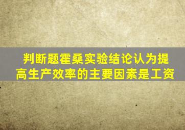 判断题霍桑实验结论认为提高生产效率的主要因素是工资
