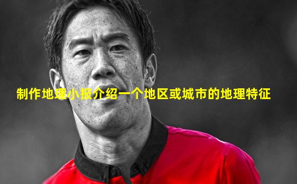 制作地理小报介绍一个地区或城市的地理特征