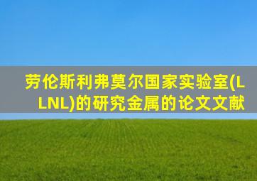 劳伦斯利弗莫尔国家实验室(LLNL)的研究金属的论文文献