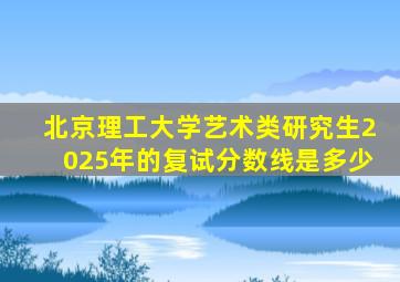 北京理工大学艺术类研究生2025年的复试分数线是多少