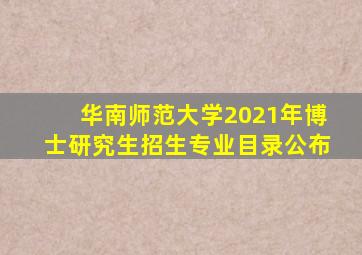 华南师范大学2021年博士研究生招生专业目录公布