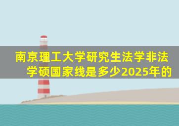 南京理工大学研究生法学非法学硕国家线是多少2025年的