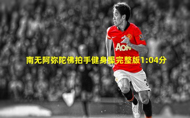 南无阿弥陀佛拍手健身操完整版1:04分