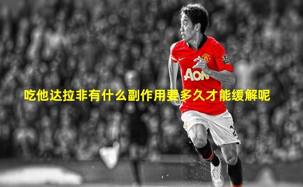 吃他达拉非有什么副作用要多久才能缓解呢
