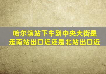 哈尔滨站下车到中央大街是走南站出口近还是北站出口近
