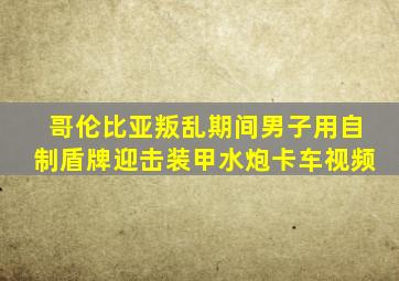 哥伦比亚叛乱期间男子用自制盾牌迎击装甲水炮卡车视频