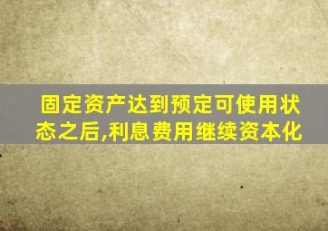 固定资产达到预定可使用状态之后,利息费用继续资本化