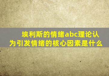 埃利斯的情绪abc理论认为引发情绪的核心因素是什么
