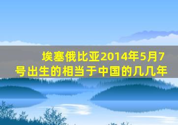 埃塞俄比亚2014年5月7号出生的相当于中国的几几年