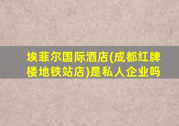 埃菲尔国际酒店(成都红牌楼地铁站店)是私人企业吗