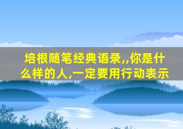 培根随笔经典语录,,你是什么样的人,一定要用行动表示