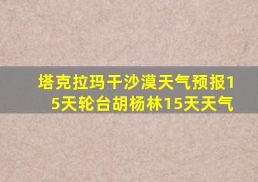 塔克拉玛干沙漠天气预报15天轮台胡杨林15天天气