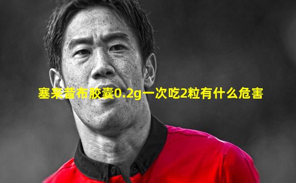 塞来昔布胶囊0.2g一次吃2粒有什么危害