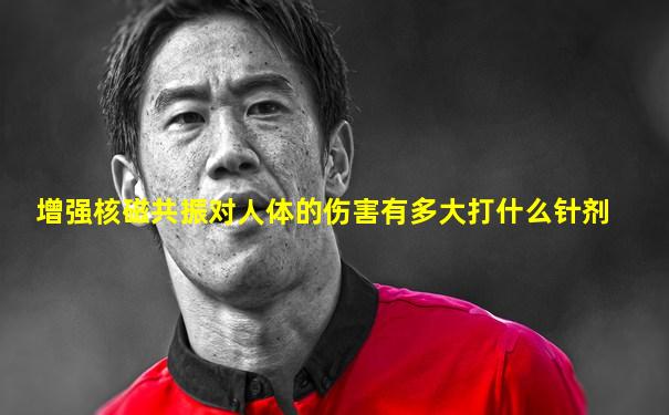 增强核磁共振对人体的伤害有多大打什么针剂