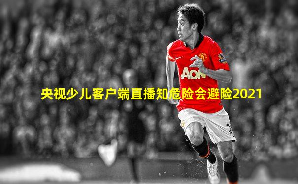 央视少儿客户端直播知危险会避险2021