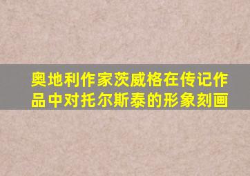 奥地利作家茨威格在传记作品中对托尔斯泰的形象刻画