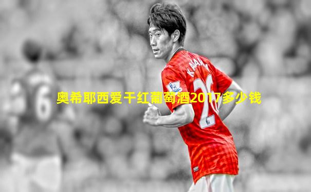 奥希耶西爱干红葡萄酒2017多少钱