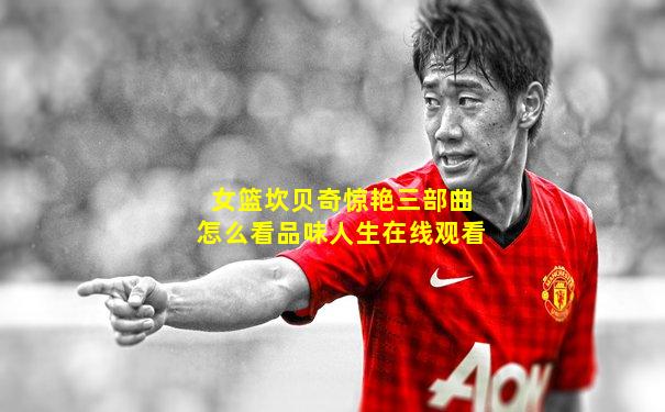 女篮坎贝奇惊艳三部曲怎么看品味人生在线观看