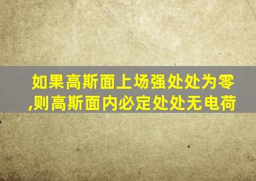 如果高斯面上场强处处为零,则高斯面内必定处处无电荷