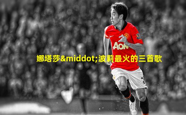 娜塔莎·波莉最火的三首歌