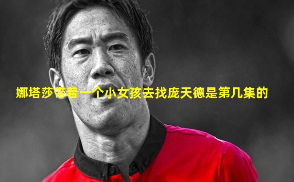 娜塔莎带着一个小女孩去找庞天德是第几集的