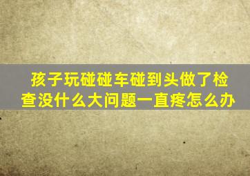 孩子玩碰碰车碰到头做了检查没什么大问题一直疼怎么办