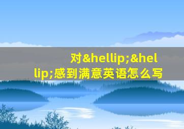 对……感到满意英语怎么写