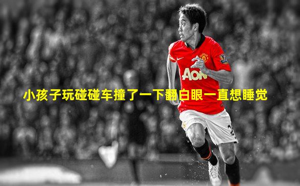 小孩子玩碰碰车撞了一下翻白眼一直想睡觉