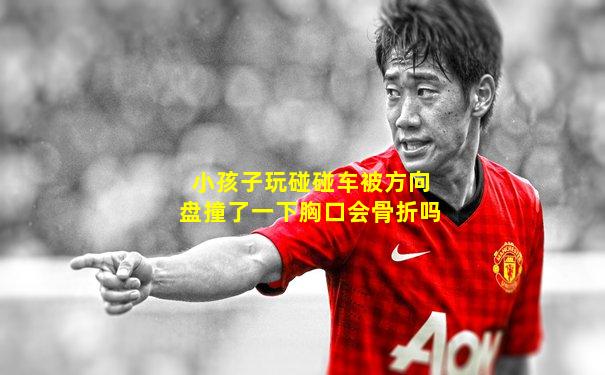 小孩子玩碰碰车被方向盘撞了一下胸口会骨折吗