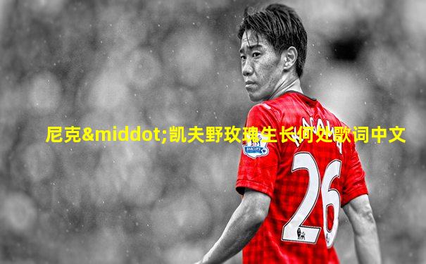 尼克·凯夫野玫瑰生长何处歌词中文