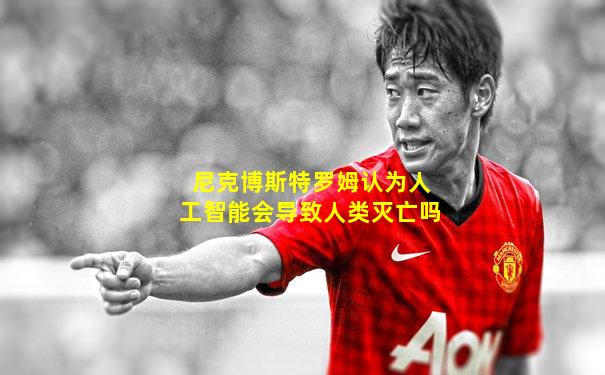 尼克博斯特罗姆认为人工智能会导致人类灭亡吗