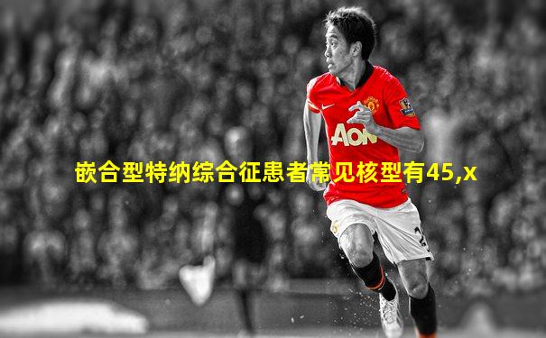 嵌合型特纳综合征患者常见核型有45,x