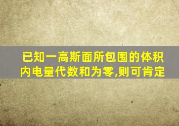 已知一高斯面所包围的体积内电量代数和为零,则可肯定
