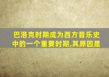 巴洛克时期成为西方音乐史中的一个重要时期,其原因是