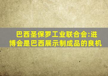 巴西圣保罗工业联合会:进博会是巴西展示制成品的良机