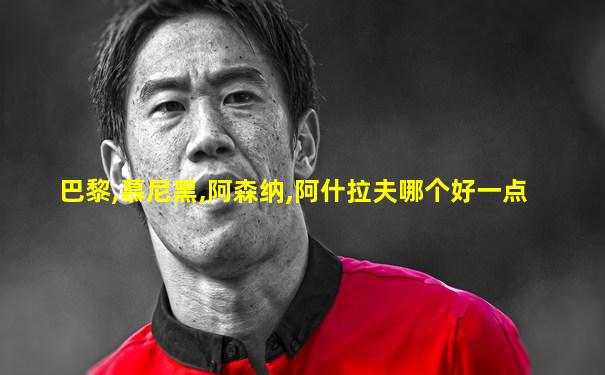 巴黎,慕尼黑,阿森纳,阿什拉夫哪个好一点