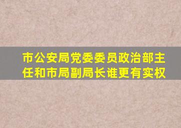 市公安局党委委员政治部主任和市局副局长谁更有实权