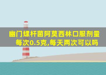 幽门螺杆菌阿莫西林口服剂量每次0.5克,每天两次可以吗