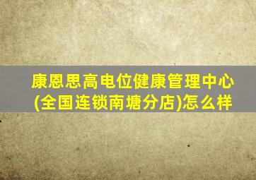康恩思高电位健康管理中心(全国连锁南塘分店)怎么样