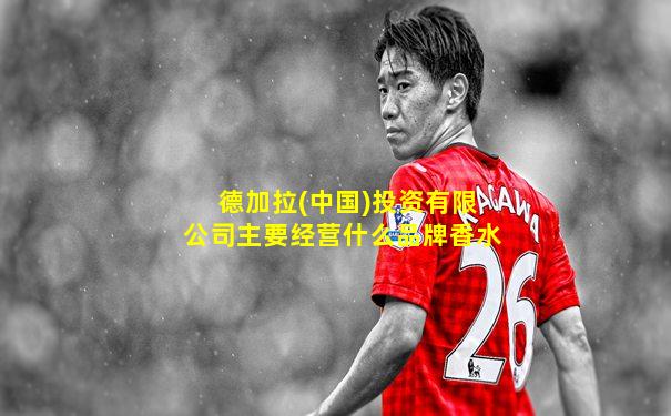 德加拉(中国)投资有限公司主要经营什么品牌香水