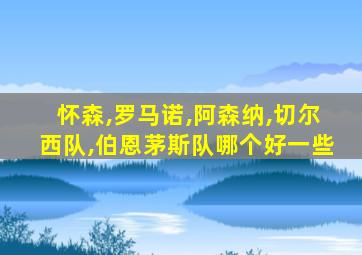 怀森,罗马诺,阿森纳,切尔西队,伯恩茅斯队哪个好一些