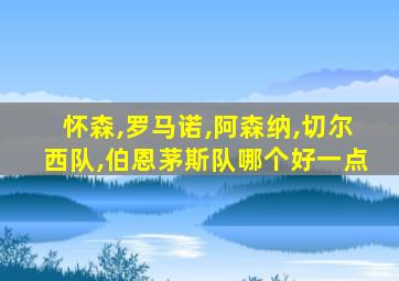 怀森,罗马诺,阿森纳,切尔西队,伯恩茅斯队哪个好一点
