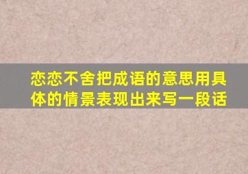 恋恋不舍把成语的意思用具体的情景表现出来写一段话