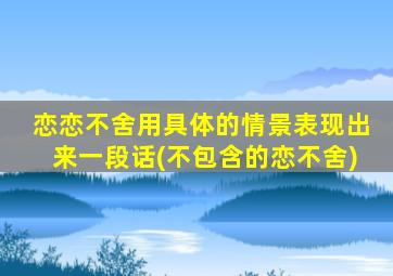 恋恋不舍用具体的情景表现出来一段话(不包含的恋不舍)