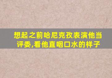 想起之前哈尼克孜表演他当评委,看他直咽口水的样子