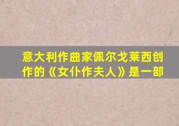 意大利作曲家佩尔戈莱西创作的《女仆作夫人》是一部